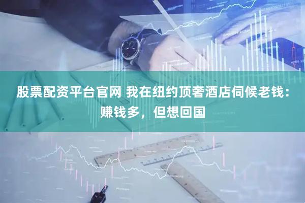 股票配资平台官网 我在纽约顶奢酒店伺候老钱：赚钱多，但想回国