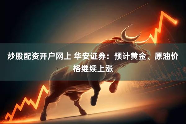 炒股配资开户网上 华安证券：预计黄金、原油价格继续上涨