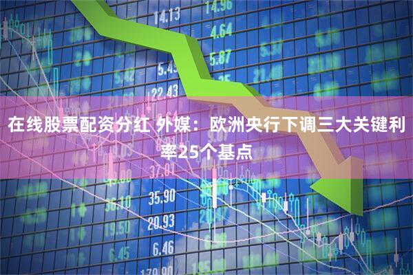 在线股票配资分红 外媒：欧洲央行下调三大关键利率25个基点