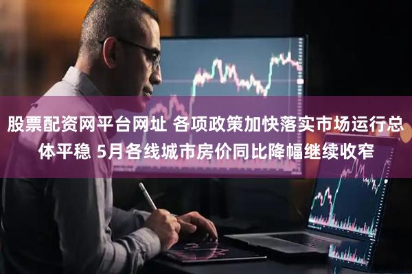 股票配资网平台网址 各项政策加快落实市场运行总体平稳 5月各线城市房价同比降幅继续收窄