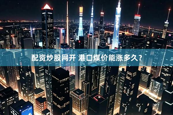 配资炒股网开 港口煤价能涨多久？