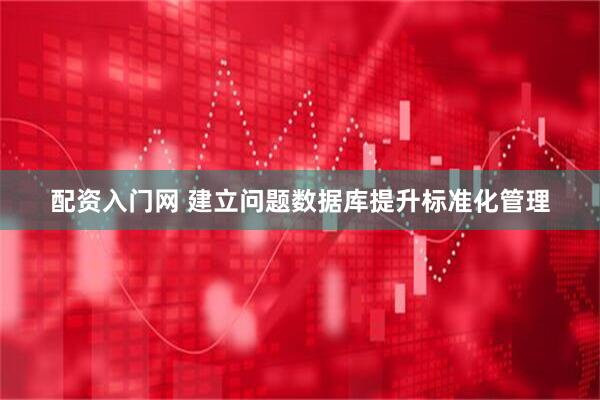 配资入门网 建立问题数据库提升标准化管理