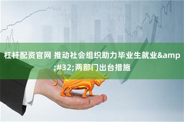 杠杆配资官网 推动社会组织助力毕业生就业&#32;两部门出台措施
