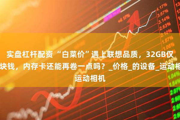 实盘杠杆配资 “白菜价”遇上联想品质，32GB仅10块钱，内存卡还能再卷一点吗？_价格_的设备_运动相机