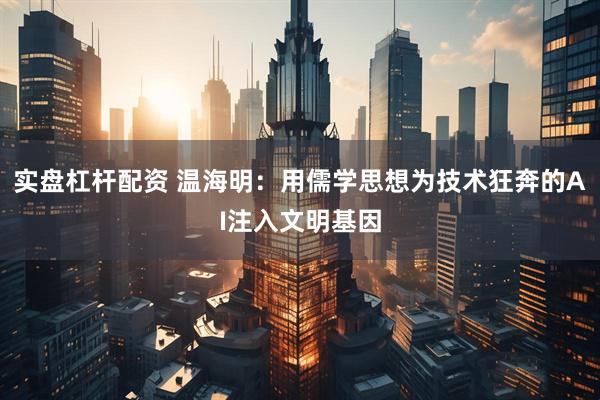 实盘杠杆配资 温海明：用儒学思想为技术狂奔的AI注入文明基因