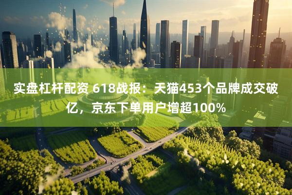 实盘杠杆配资 618战报：天猫453个品牌成交破亿，京东下单用户增超100%