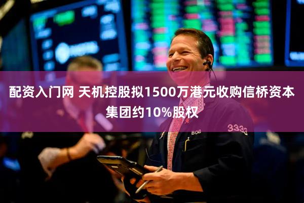 配资入门网 天机控股拟1500万港元收购信桥资本集团约10%股权