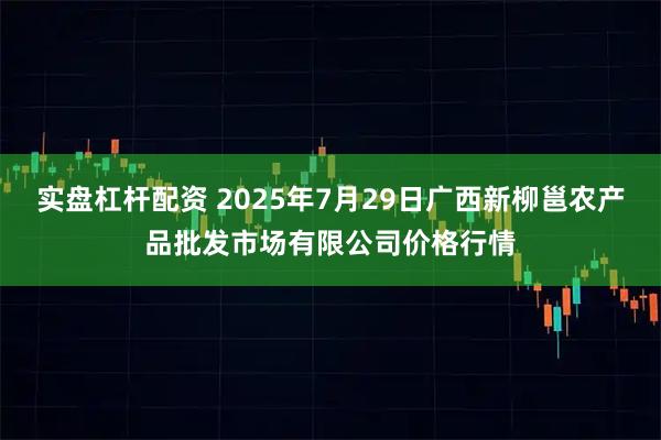实盘杠杆配资 2025年7月29日广西新柳邕农产品批发市场有限公司价格行情