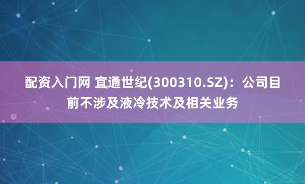 配资入门网 宜通世纪(300310.SZ)：公司目前不涉及液冷技术及相关业务