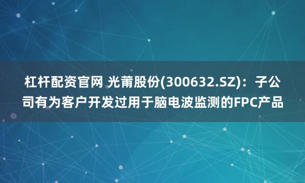 杠杆配资官网 光莆股份(300632.SZ)：子公司有为客户开发过用于脑电波监测的FPC产品