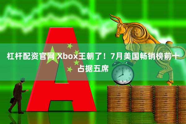 杠杆配资官网 Xbox王朝了！7月美国畅销榜前十占据五席