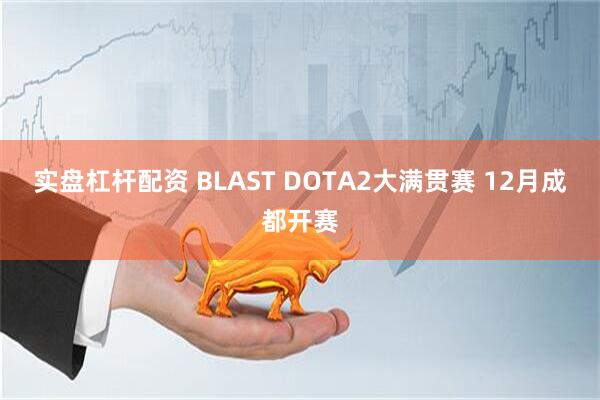 实盘杠杆配资 BLAST DOTA2大满贯赛 12月成都开赛