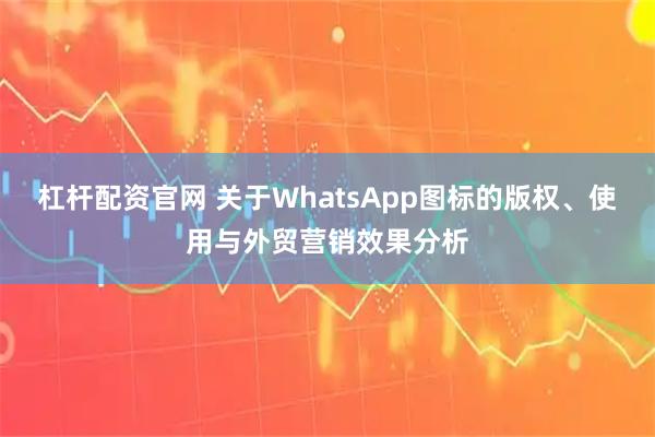杠杆配资官网 关于WhatsApp图标的版权、使用与外贸营销效果分析