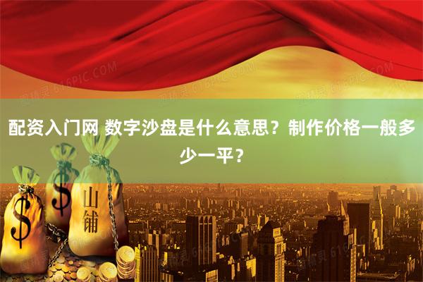 配资入门网 数字沙盘是什么意思？制作价格一般多少一平？