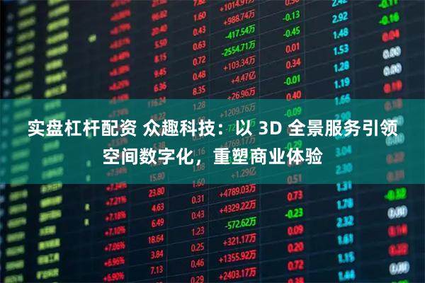 实盘杠杆配资 众趣科技：以 3D 全景服务引领空间数字化，重塑商业体验