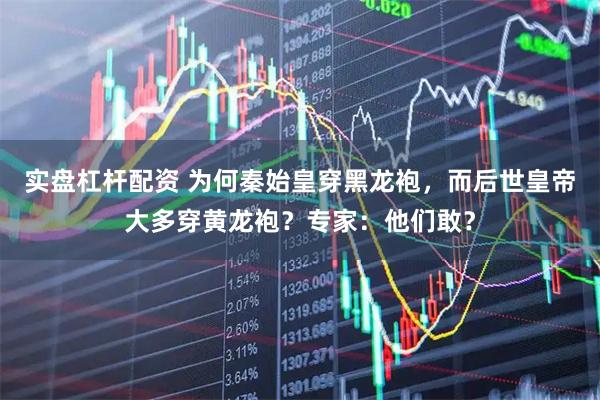 实盘杠杆配资 为何秦始皇穿黑龙袍，而后世皇帝大多穿黄龙袍？专家：他们敢？