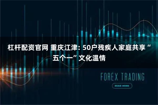 杠杆配资官网 重庆江津: 50户残疾人家庭共享“五个一”文化温情