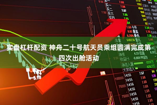 实盘杠杆配资 神舟二十号航天员乘组圆满完成第四次出舱活动