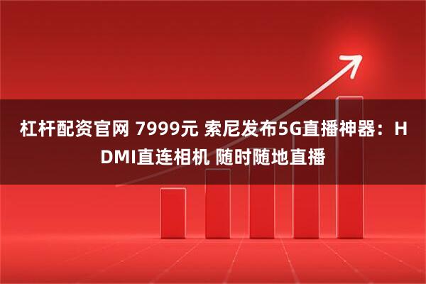 杠杆配资官网 7999元 索尼发布5G直播神器：HDMI直连相机 随时随地直播