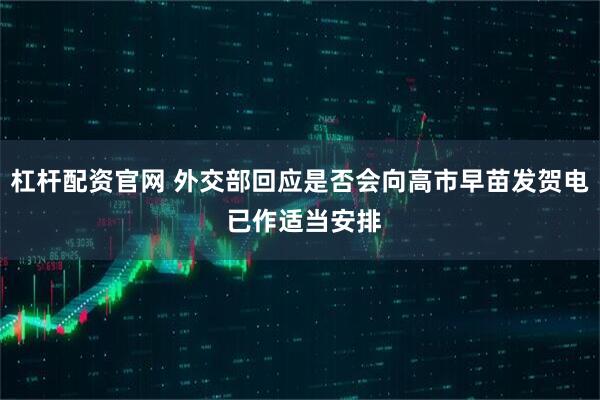 杠杆配资官网 外交部回应是否会向高市早苗发贺电 已作适当安排