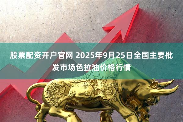 股票配资开户官网 2025年9月25日全国主要批发市场色拉油价格行情