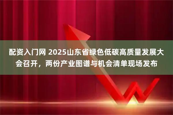 配资入门网 2025山东省绿色低碳高质量发展大会召开，两份产业图谱与机会清单现场发布