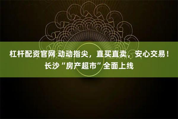杠杆配资官网 动动指尖，直买直卖，安心交易！长沙“房产超市”全面上线