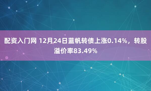 配资入门网 12月24日蓝帆转债上涨0.14%，转股溢价率83.49%