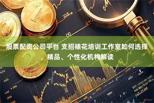股票配资公司平台 支招裱花培训工作室如何选择，精品、个性化机构解读