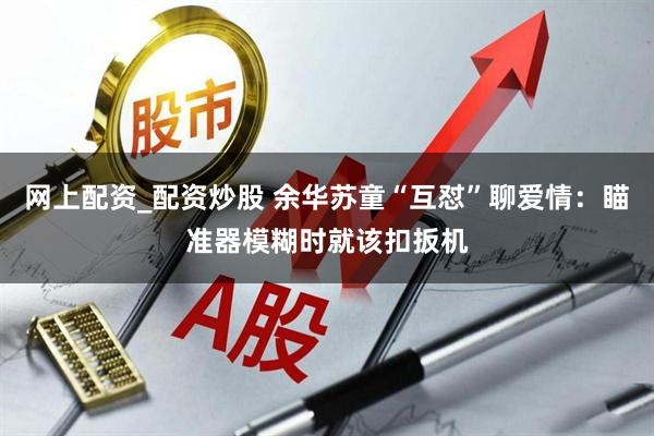 网上配资_配资炒股 余华苏童“互怼”聊爱情：瞄准器模糊时就该扣扳机