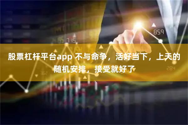 股票杠杆平台app 不与命争，活好当下，上天的随机安排，接受就好了