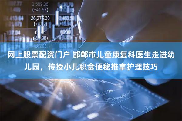 网上股票配资门户 邯郸市儿童康复科医生走进幼儿园，传授小儿积食便秘推拿护理技巧