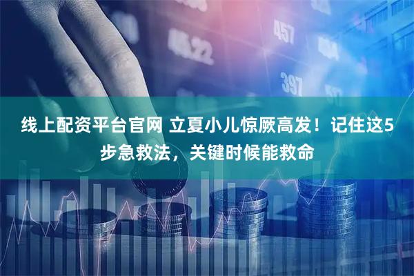 线上配资平台官网 立夏小儿惊厥高发！记住这5步急救法，关键时候能救命