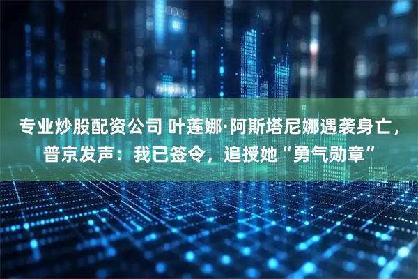 专业炒股配资公司 叶莲娜·阿斯塔尼娜遇袭身亡，普京发声：我已签令，追授她“勇气勋章”